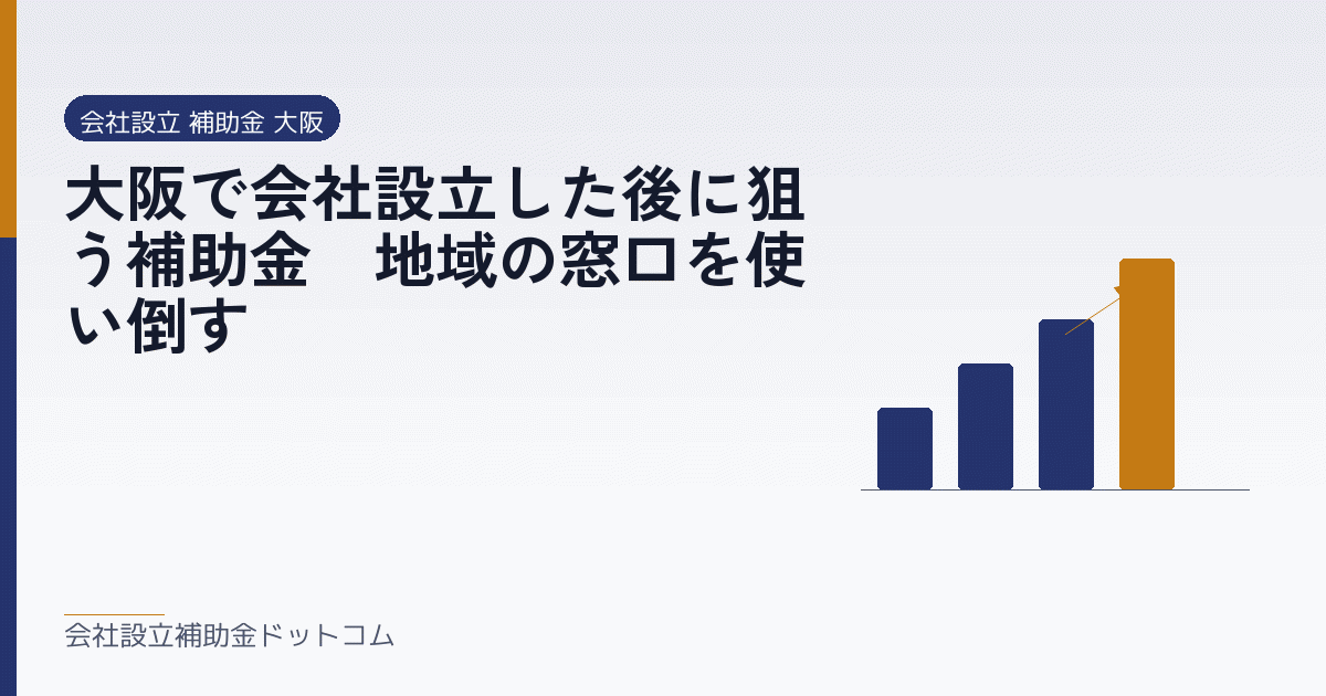 大阪で会社設立した後に狙う補助金｜地域の窓口を使い倒す｜会社設立の補助金と支援の解説
