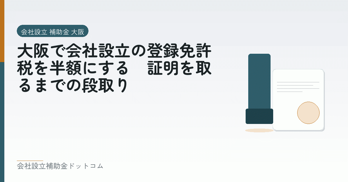大阪で会社設立の登録免許税を半額にする｜証明を取るまでの段取り｜会社設立の補助金と支援の解説