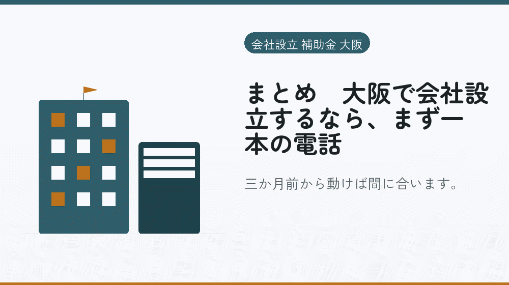 まとめ｜大阪で会社設立するなら、まず一本の電話｜会社設立の補助金と支援
