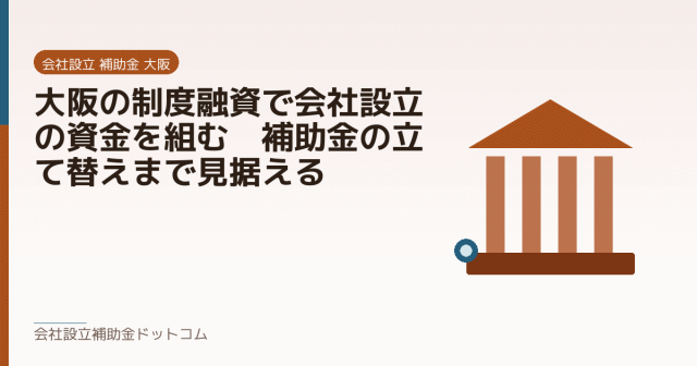 大阪の制度融資で会社設立の資金を組む｜補助金の立て替えまで見据える｜会社設立の補助金と支援の解説