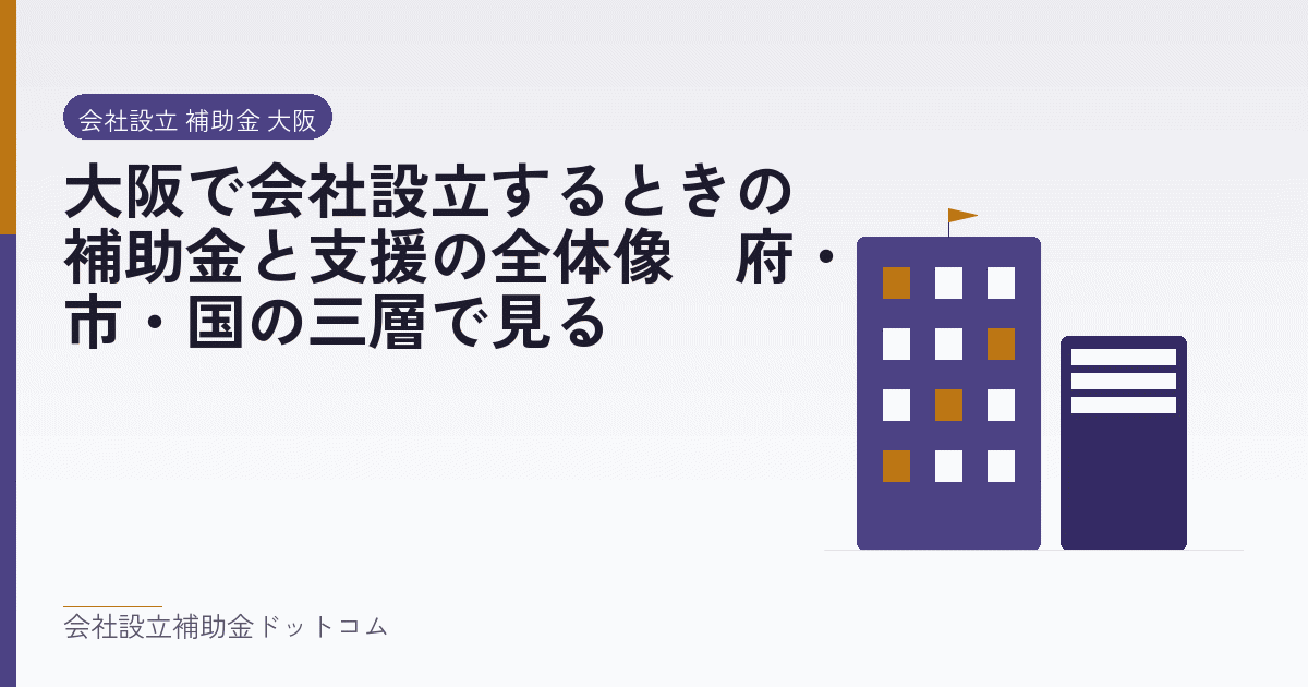大阪で会社設立するときの補助金と支援の全体像｜府・市・国の三層で見る｜会社設立の補助金と支援の解説