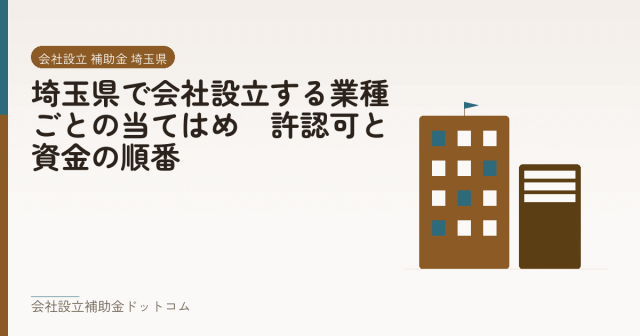 埼玉県で会社設立する業種ごとの当てはめ｜許認可と資金の順番｜会社設立の補助金と支援の解説