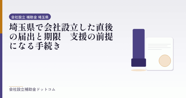埼玉県で会社設立した直後の届出と期限｜支援の前提になる手続き｜会社設立の補助金と支援の解説