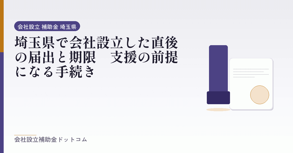 埼玉県で会社設立した直後の届出と期限｜支援の前提になる手続き｜会社設立の補助金と支援の解説