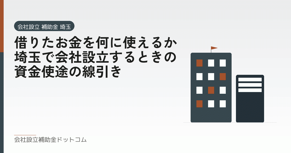 借りたお金を何に使えるか｜埼玉で会社設立するときの資金使途の線引き｜会社設立の補助金と支援の解説