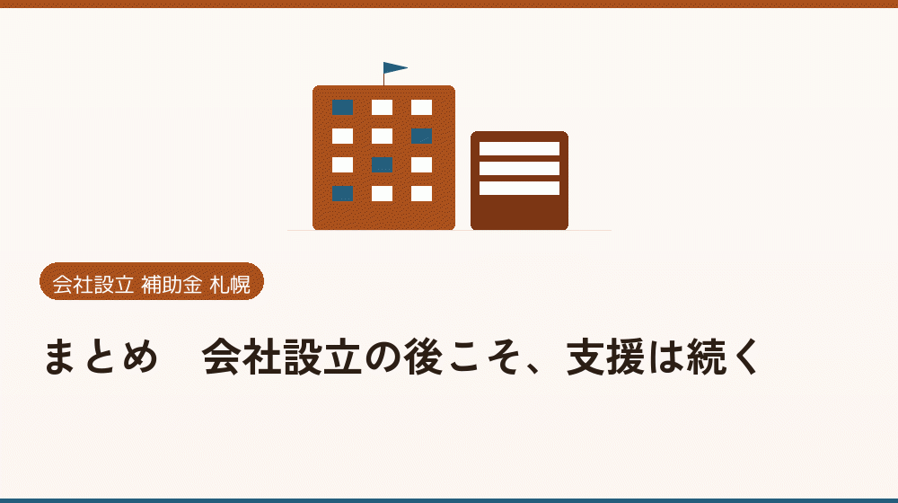 まとめ｜会社設立の後こそ、支援は続く｜会社設立の補助金と支援