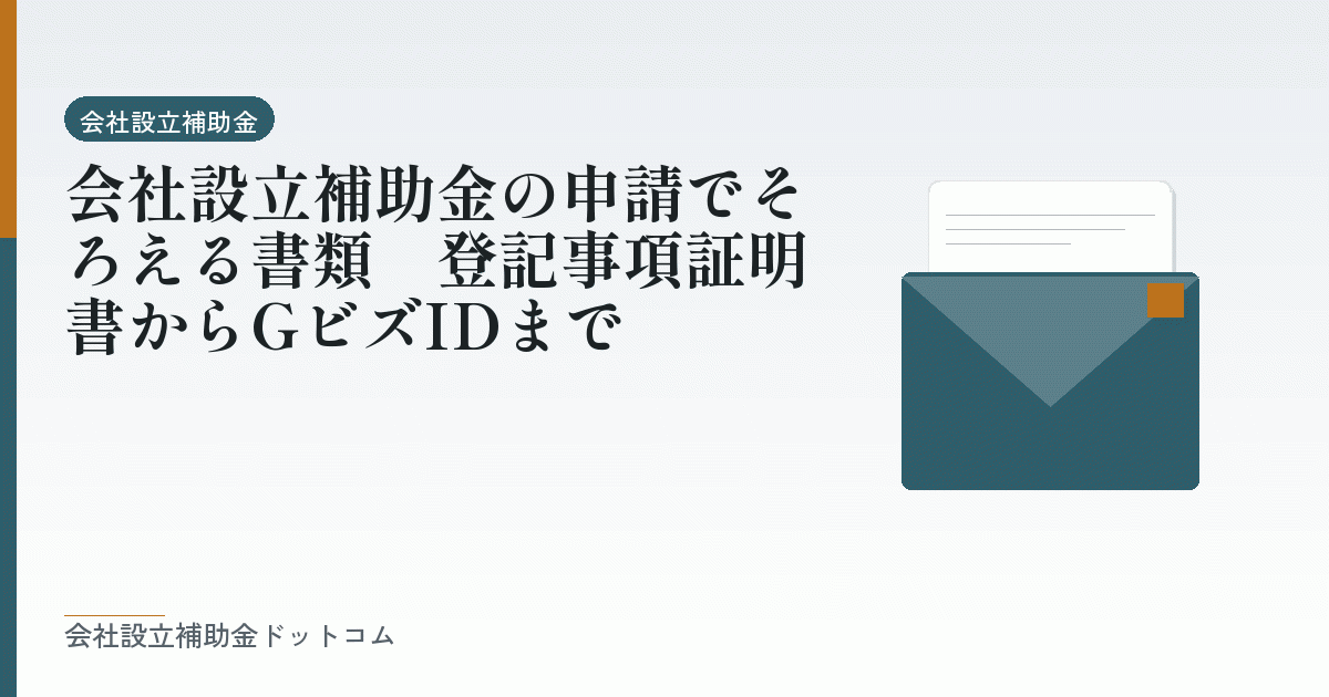 会社設立補助金の申請でそろえる書類｜登記事項証明書からGビズIDまで｜会社設立の補助金と支援の解説