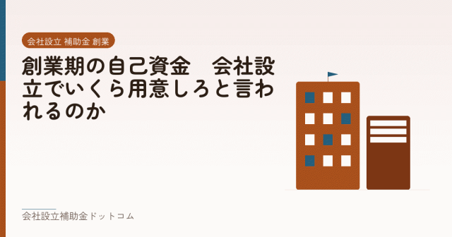 創業期の自己資金｜会社設立でいくら用意しろと言われるのか｜会社設立の補助金と支援の解説