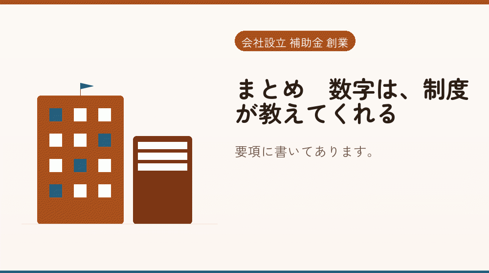 まとめ｜数字は、制度が教えてくれる｜会社設立の補助金と支援