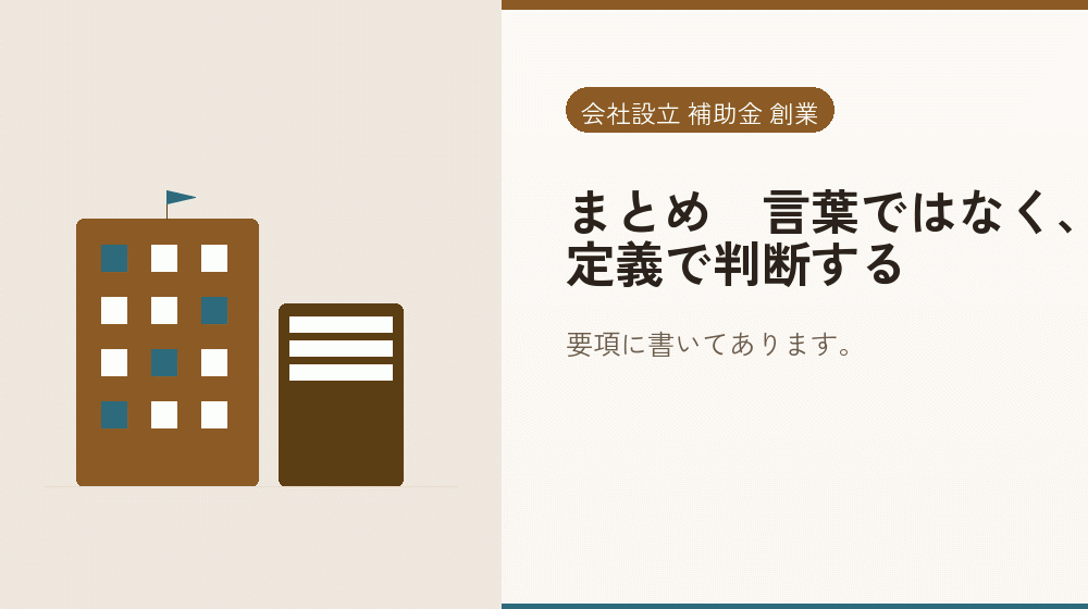 まとめ｜言葉ではなく、定義で判断する｜会社設立の補助金と支援