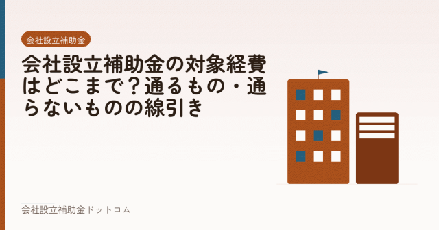 会社設立補助金の対象経費はどこまで？通るもの・通らないものの線引き｜会社設立の補助金と支援の解説
