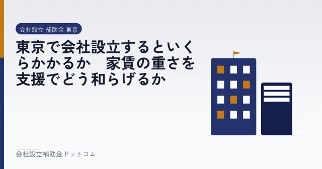 東京で会社設立するといくらかかるか｜家賃の重さを支援でどう和らげるか｜会社設立の補助金と支援の解説