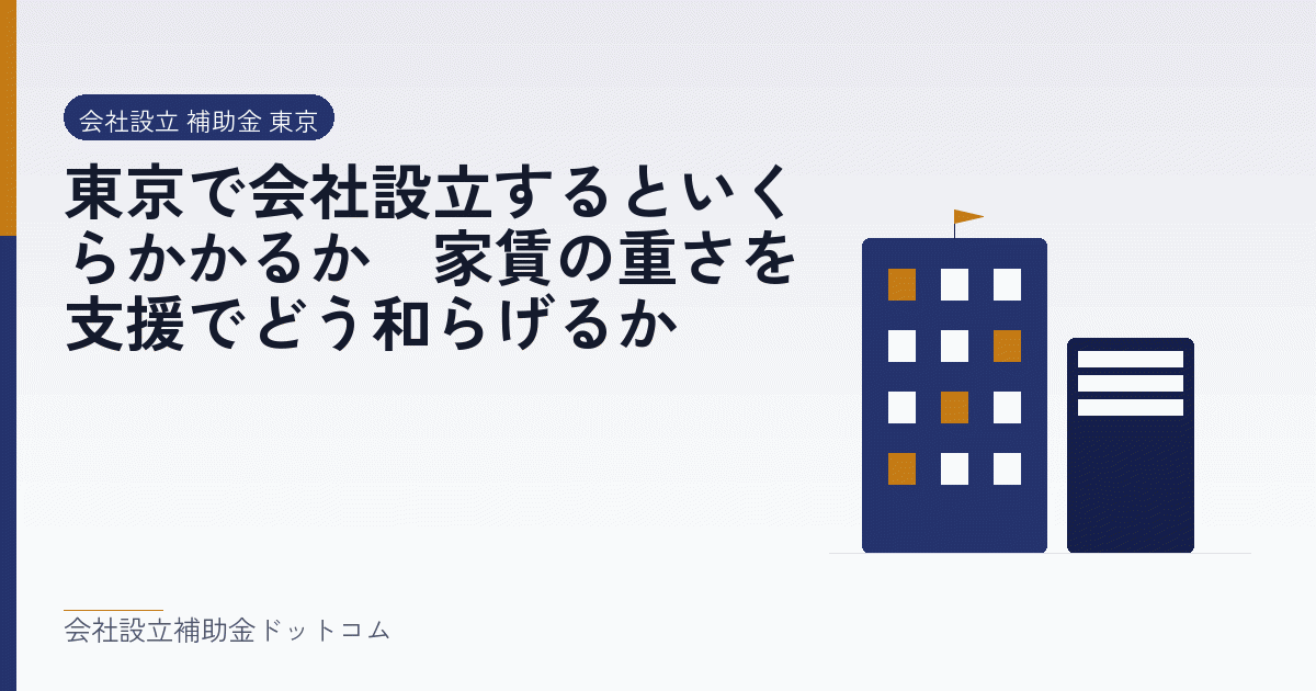 東京で会社設立するといくらかかるか｜家賃の重さを支援でどう和らげるか｜会社設立の補助金と支援の解説