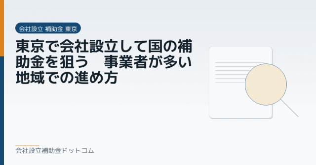 東京で会社設立して国の補助金を狙う｜事業者が多い地域での進め方｜会社設立の補助金と支援の解説