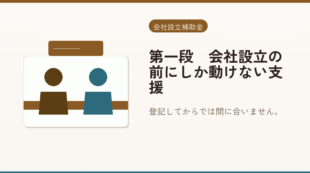 第一段｜会社設立の前にしか動けない支援｜会社設立の補助金と支援