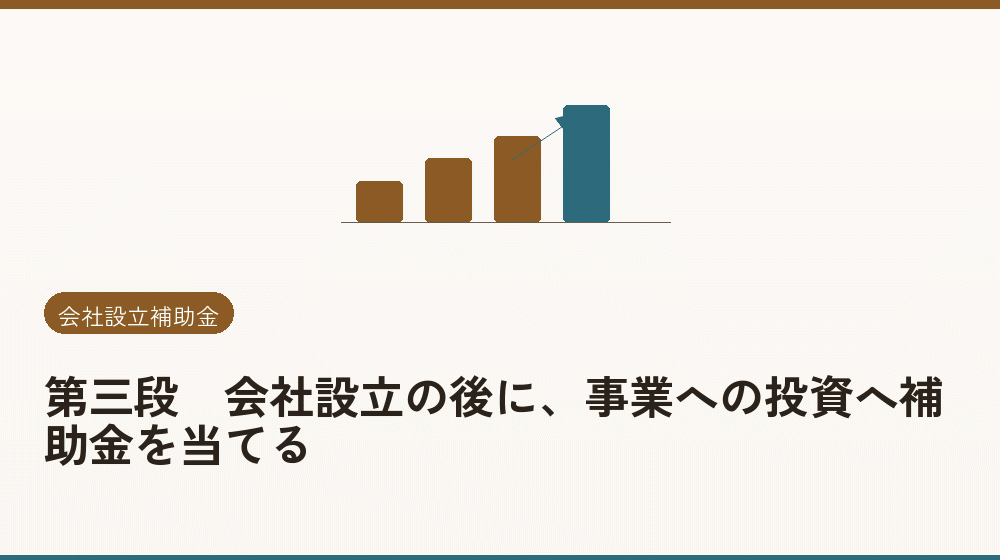 第三段｜会社設立の後に、事業への投資へ補助金を当てる｜会社設立の補助金と支援