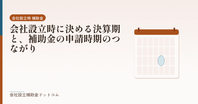 会社設立時に決める決算期と、補助金の申請時期のつながり|会社設立の補助金と支援の解説