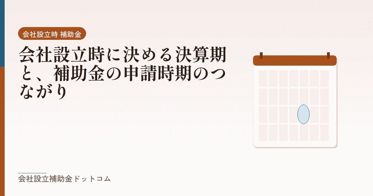 会社設立時に決める決算期と、補助金の申請時期のつながり｜会社設立の補助金と支援の解説