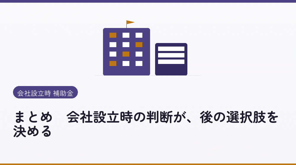 まとめ|会社設立時の判断が、後の選択肢を決める|会社設立の補助金と支援