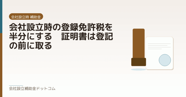 会社設立時の登録免許税を半分にする｜証明書は登記の前に取る｜会社設立の補助金と支援の解説