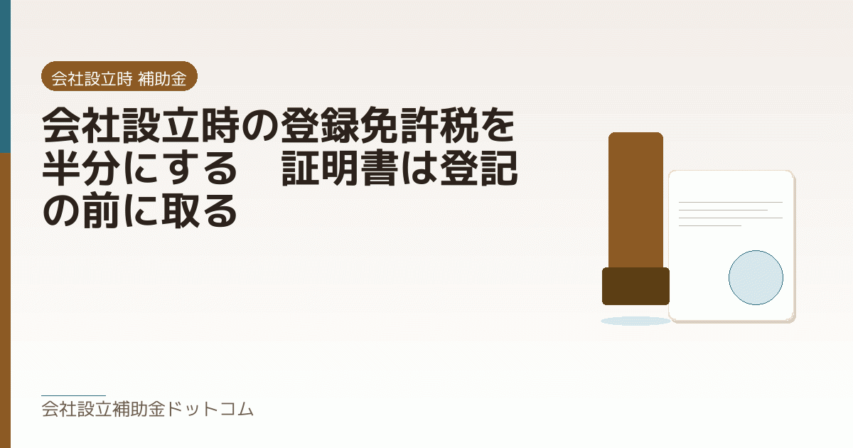 会社設立時の登録免許税を半分にする｜証明書は登記の前に取る｜会社設立の補助金と支援の解説