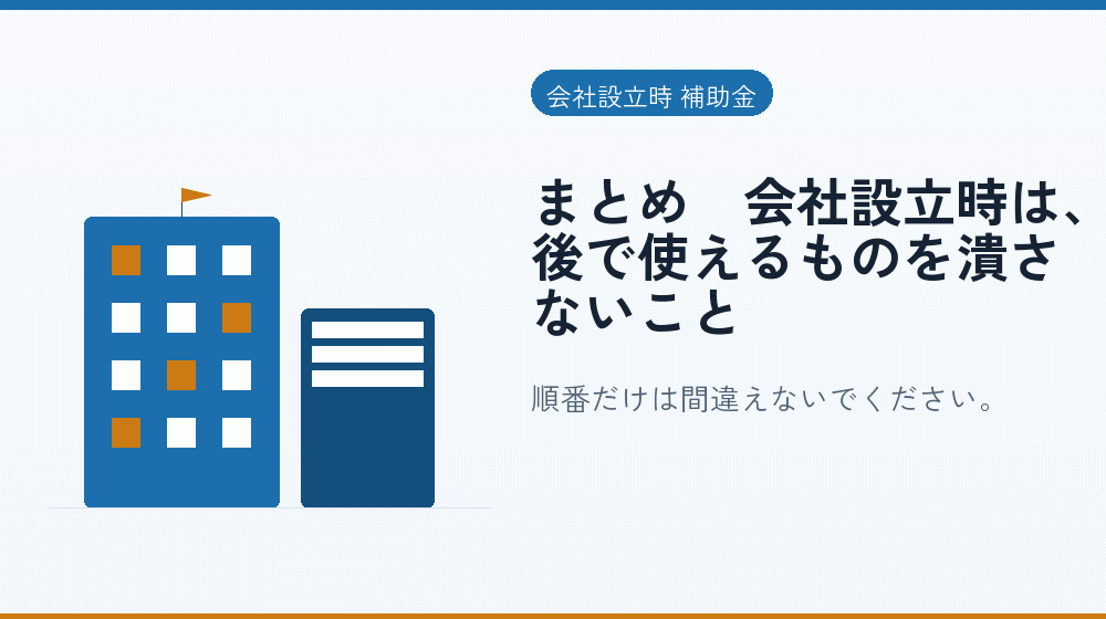 まとめ｜会社設立時は、後で使えるものを潰さないこと｜会社設立の補助金と支援