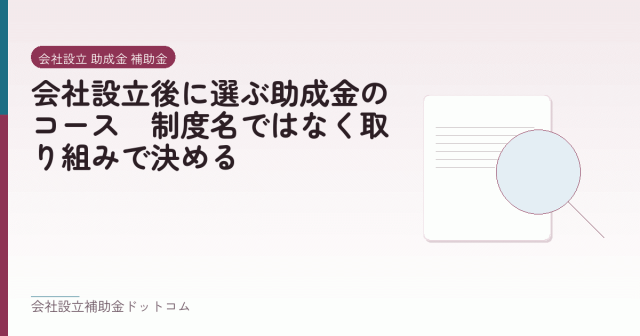 会社設立後に選ぶ助成金のコース｜制度名ではなく取り組みで決める｜会社設立の補助金と支援の解説