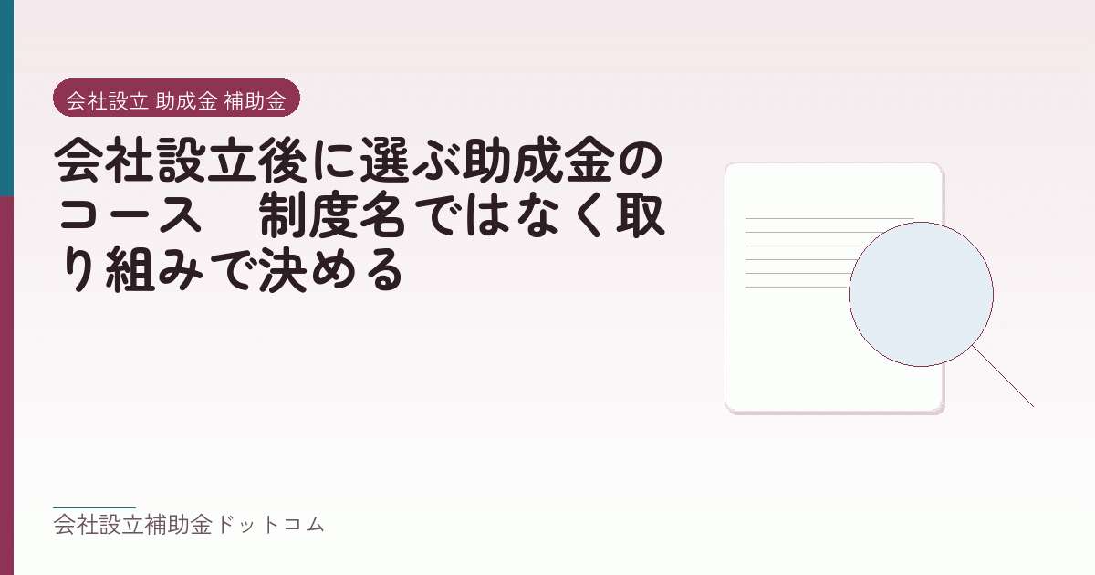 会社設立後に選ぶ助成金のコース|制度名ではなく取り組みで決める|会社設立の補助金と支援の解説