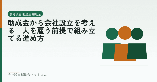 助成金から会社設立を考える|人を雇う前提で組み立てる進め方|会社設立の補助金と支援の解説