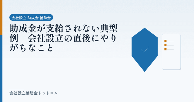 助成金が支給されない典型例|会社設立の直後にやりがちなこと|会社設立の補助金と支援の解説