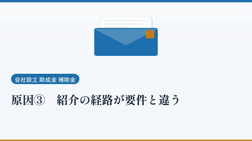 原因③｜紹介の経路が要件と違う｜会社設立の補助金と支援