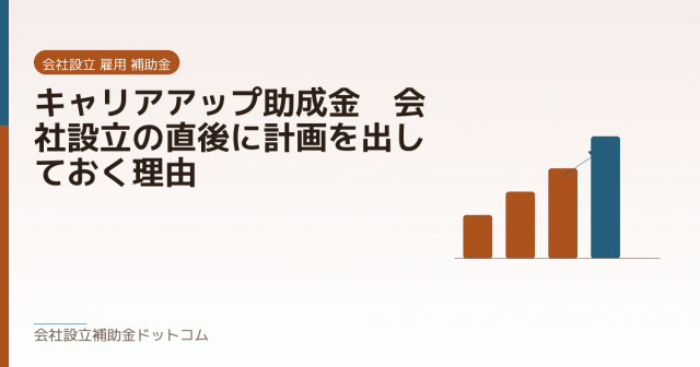 キャリアアップ助成金｜会社設立の直後に計画を出しておく理由｜会社設立の補助金と支援の解説
