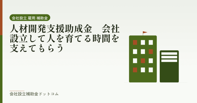 人材開発支援助成金｜会社設立して人を育てる時間を支えてもらう｜会社設立の補助金と支援の解説
