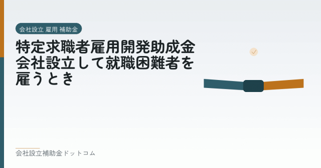 特定求職者雇用開発助成金｜会社設立して就職困難者を雇うとき｜会社設立の補助金と支援の解説