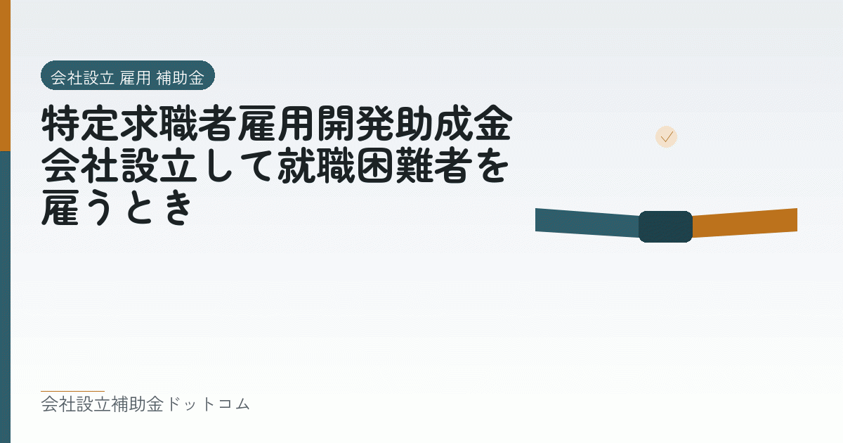 特定求職者雇用開発助成金｜会社設立して就職困難者を雇うとき｜会社設立の補助金と支援の解説