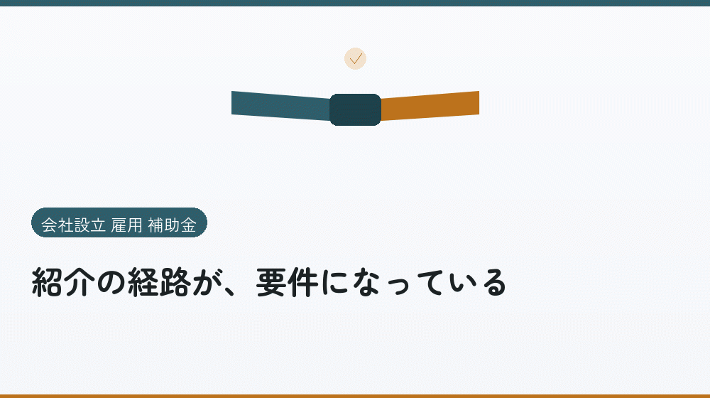 紹介の経路が、要件になっている｜会社設立の補助金と支援
