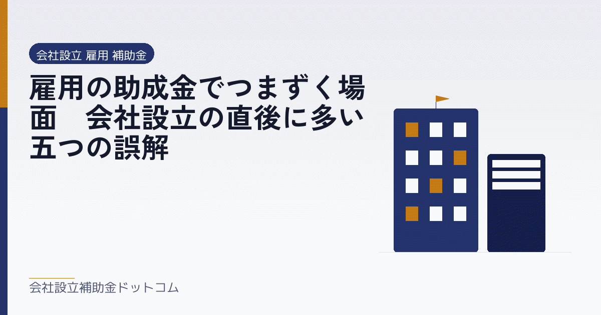 雇用の助成金でつまずく場面｜会社設立の直後に多い五つの誤解｜会社設立の補助金と支援の解説