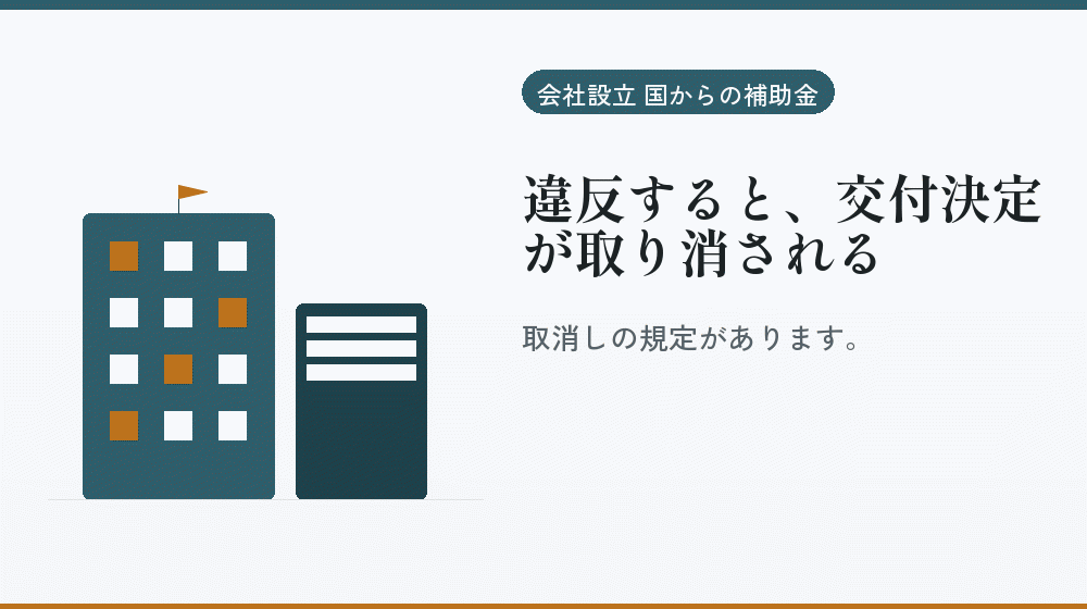 違反すると、交付決定が取り消される｜会社設立の補助金と支援