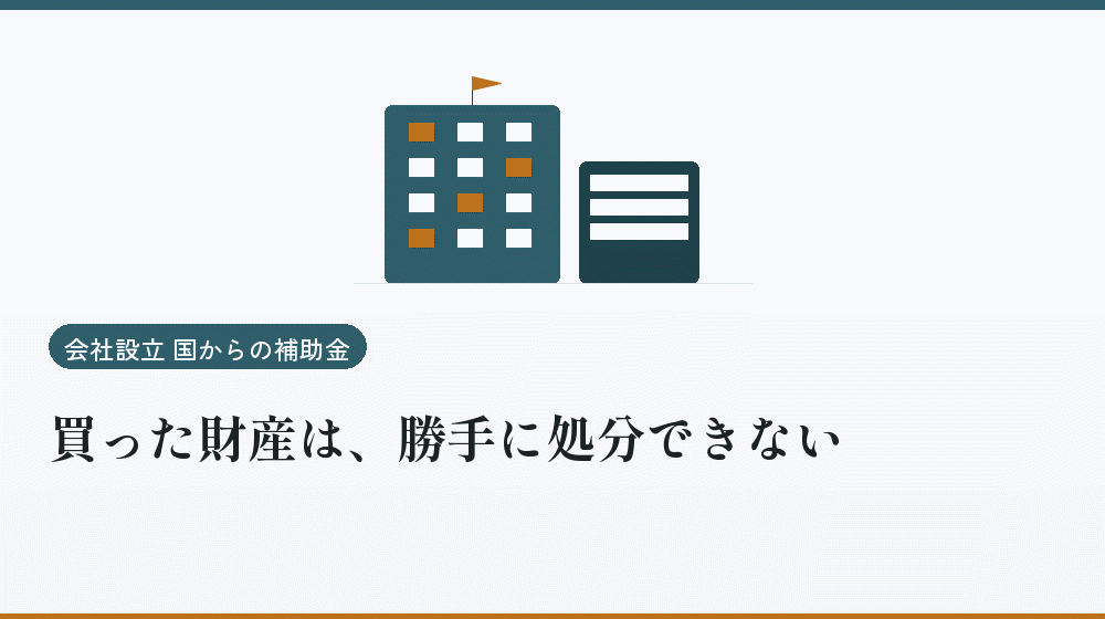 買った財産は、勝手に処分できない｜会社設立の補助金と支援