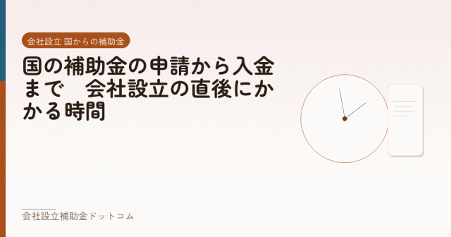 国の補助金の申請から入金まで|会社設立の直後にかかる時間|会社設立の補助金と支援の解説
