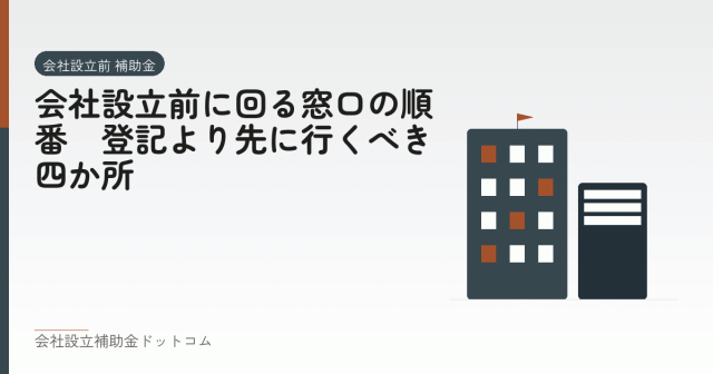 会社設立前に回る窓口の順番｜登記より先に行くべき四か所｜会社設立の補助金と支援の解説
