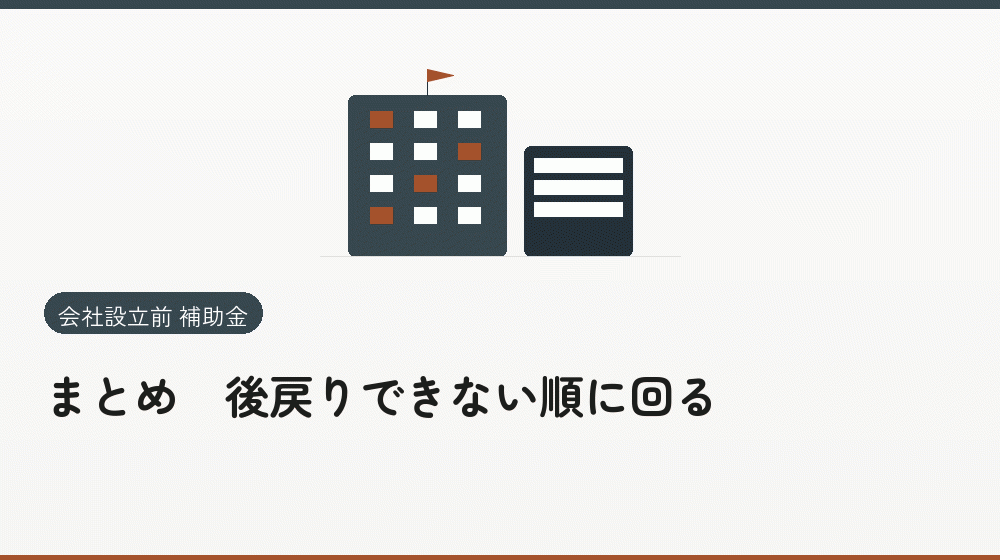 まとめ｜後戻りできない順に回る｜会社設立の補助金と支援
