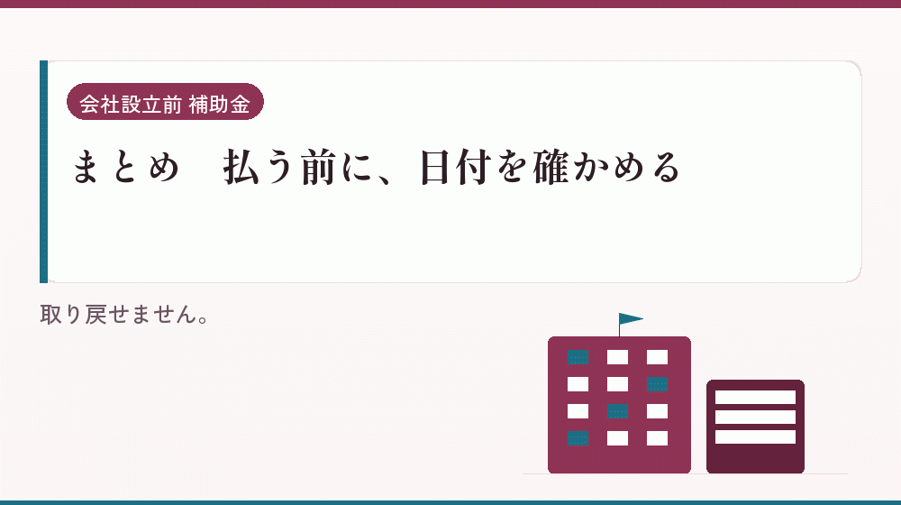 まとめ｜払う前に、日付を確かめる｜会社設立の補助金と支援