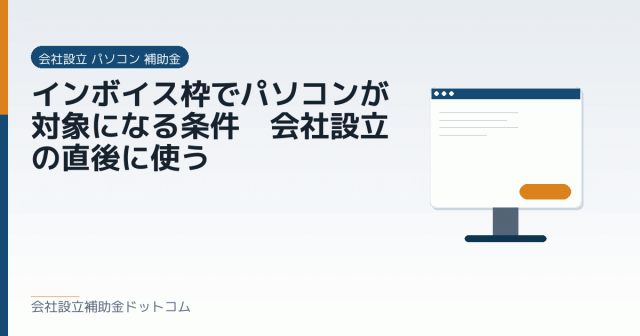 インボイス枠でパソコンが対象になる条件｜会社設立の直後に使う｜会社設立の補助金と支援の解説