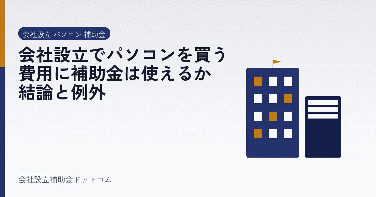 会社設立でパソコンを買う費用に補助金は使えるか|結論と例外|会社設立の補助金と支援の解説