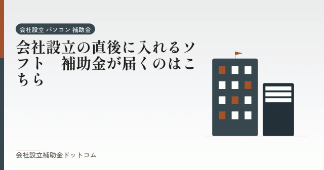 会社設立の直後に入れるソフト|補助金が届くのはこちら|会社設立の補助金と支援の解説