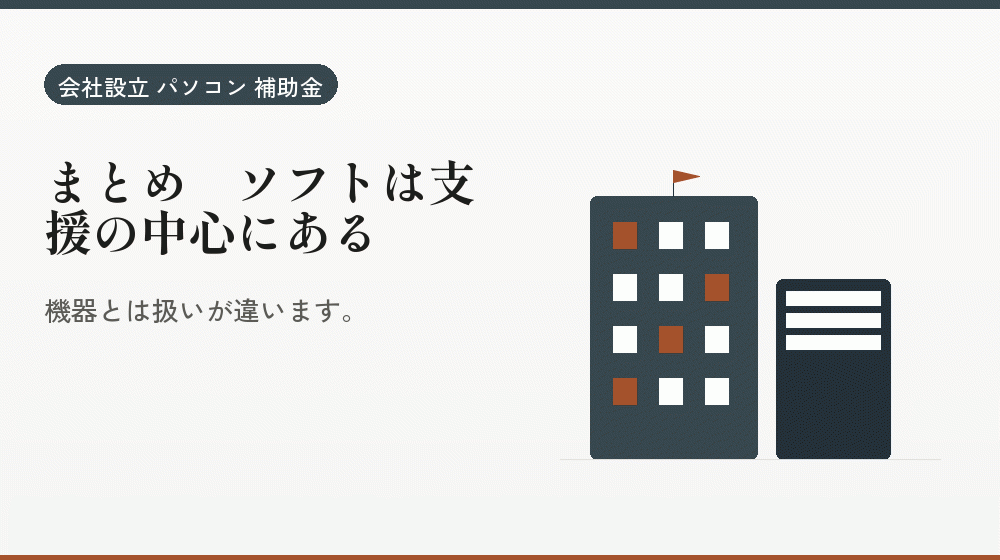 まとめ｜ソフトは支援の中心にある｜会社設立の補助金と支援