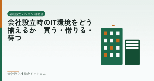会社設立時のIT環境をどう揃えるか｜買う・借りる・待つ｜会社設立の補助金と支援の解説
