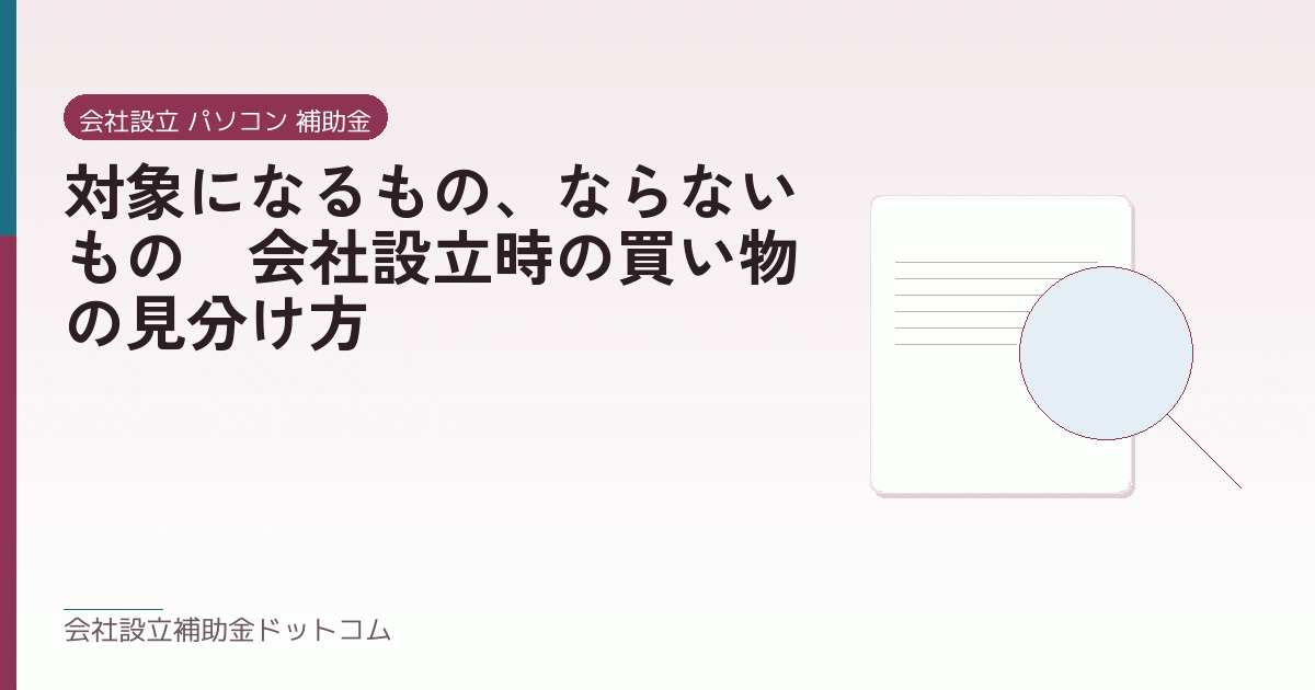対象になるもの、ならないもの｜会社設立時の買い物の見分け方｜会社設立の補助金と支援の解説