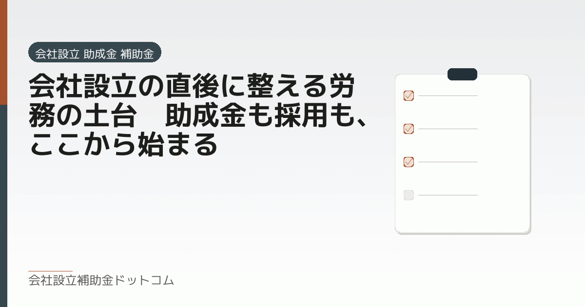 会社設立の直後に整える労務の土台｜助成金も採用も、ここから始まる｜会社設立の補助金と支援の解説